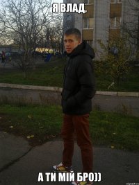 Я Влад, а ти мій БРО))