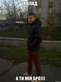Я Влад, а ти мій БРО)))