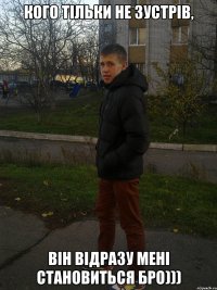 Кого тільки не зустрів, він відразу мені становиться БРО)))