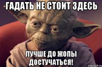 гадать не стоит здесь лучше до жопы достучаться!