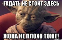гадать не стоит здесь жопа не плохо тоже!