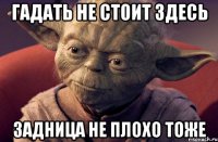гадать не стоит здесь задница не плохо тоже