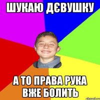 ШУКАЮ ДЄВУШКУ А ТО ПРАВА РУКА ВЖЕ БОЛИТЬ