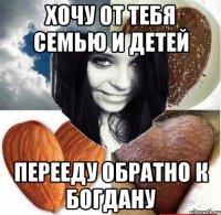 хочу от тебя семью и детей перееду обратно к богдану