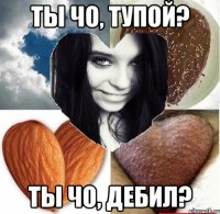 ты чо, тупой? ты чо, дебил?