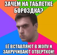 Зачем на таблетке Бороздка? Её Вставляют в Жопу и Закручивают отверткой!