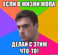Если в жизни Жопа Делай с этим Что-то!