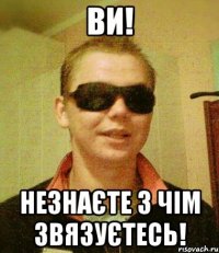 ВИ! незнаєте з чім звязуєтесь!