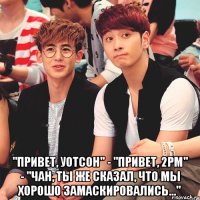  "Привет, Уотсон" - "Привет, 2PM" - "Чан, ты же сказал, что мы хорошо замаскировались..."
