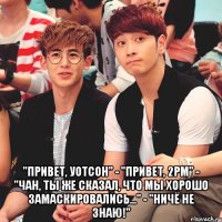  "Привет, Уотсон" - "Привет, 2PM" - "Чан, ты же сказал, что мы хорошо замаскировались..." - "Ничё не знаю!"