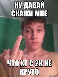 Ну давай скажи мне Что хт с 2к не круто