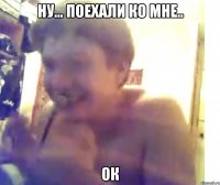 ну... поехали ко мне.. ок