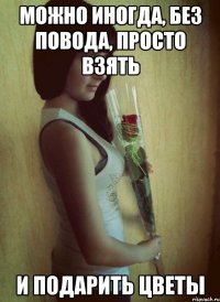 Можно иногда, без повода, просто взять И подарить цветы