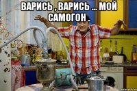 Варись , варись ... Мой самогон . 