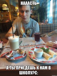 нааасть а ты приедешь к нам в школу?с:
