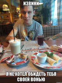 извини я не хотел обидеть тебя своей вонью