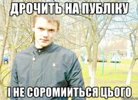Дрочить на публіку і не соромииться цього