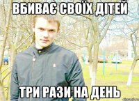Вбиває своїх дітей три рази на день