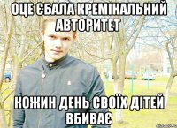 Оце єбала кремінальний авторитет кожин день своїх дітей вбиває