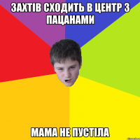 Захтів сходить в центр з пацанами Мама не пустіла