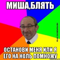 Миша,блять Останови меня или я его на ноль помножу