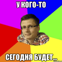 у кого-то сегодня будет...