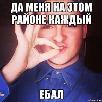 да меня на этом районе каждый ебал