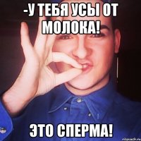 -у тебя усы от молока! это сперма!