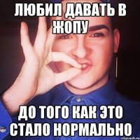 любил давать в жопу до того как это стало нормально
