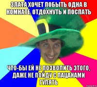 Злата хочет побыть одна в комнате, отдохнуть и поспать что-бы ей не позволить этого, даже не пойду с пацанами гулять