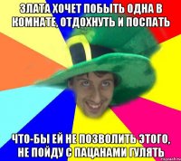 Злата хочет побыть одна в комнате, отдохнуть и поспать что-бы ей не позволить этого, не пойду с пацанами гулять