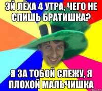 Эй лёха 4 утра, чего не спишь братишка? Я за тобой слежу, я плохой мальчишка
