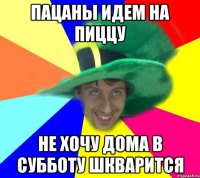 пацаны идем на пиццу не хочу дома в субботу шкварится