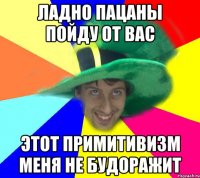 Ладно пацаны пойду от вас Этот примитивизм меня не будоражит