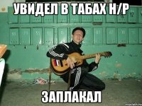 Увидел в табах h/p Заплакал