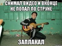 Снимал видео и вконце не попал по струне Заплакал