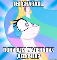 Ты сказал... Пони для маленьких девочек?