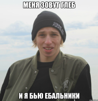 Меня зовут глеб и я бью ебальники