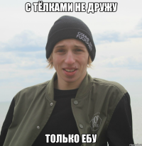с тёлками не дружу только ебу