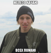 железо качаю всех ломаю