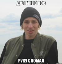дал мне в нос руку сломал