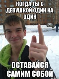 Когда ты с девушкой один на один оставайся самим собой