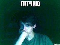 глтчую 