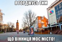 Я горджусь тим що Вінниця моє місто!