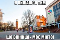 Я пишаюся тим що Вінниця - моє місто!