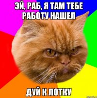 Эй, раб, я там тебе работу нашел Дуй к лотку