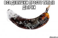 Все девушки просто тупые дырки 