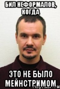 БИЛ НЕФОРМАЛОВ, КОГДА ЭТО НЕ БЫЛО МЕЙНСТРИМОМ