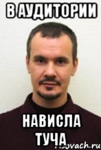 В АУДИТОРИИ НАВИСЛА ТУЧА