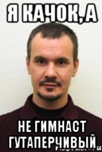 Я КАЧОК, А НЕ ГИМНАСТ ГУТАПЕРЧИВЫЙ